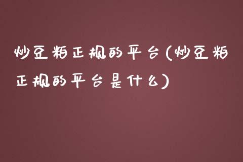 炒豆粕正规的平台(炒豆粕正规的平台是什么)