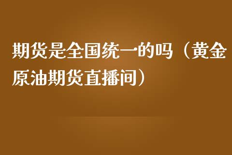 期货是全国统一的吗（黄金原油期货直播间）