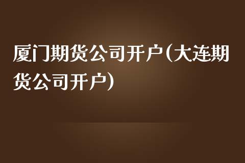 厦门期货公司开户(大连期货公司开户)