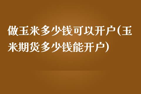 做玉米多少钱可以开户(玉米期货多少钱能开户)