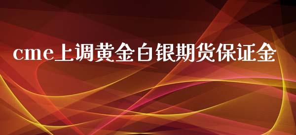 cme上调黄金白银期货保证金