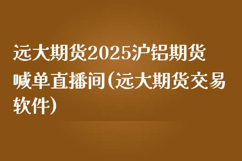 远大期货2025沪铝期货喊单直播间(远大期货交易软件)