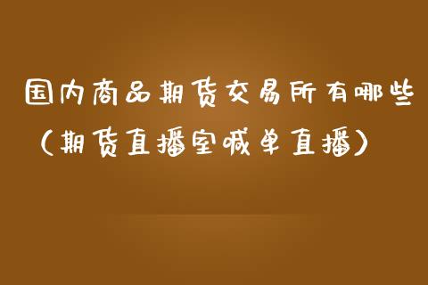 国内商品期货交易所有哪些（期货直播室喊单直播）