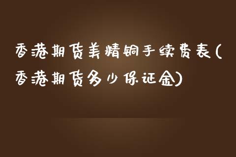 香港期货美精铜手续费表(香港期货多少保证金)