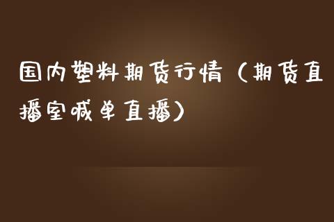 国内塑料期货行情（期货直播室喊单直播）