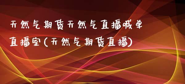 天然气期货天然气直播喊单直播室(天然气期货直播)