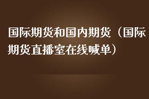 国际期货和国内期货（国际期货直播室在线喊单）