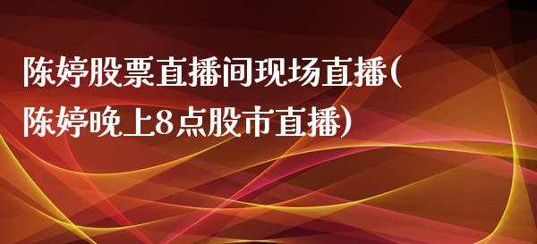 陈婷股票直播间现场直播(陈婷晚上8点股市直播)