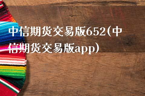 中信期货交易版652(中信期货交易版app)