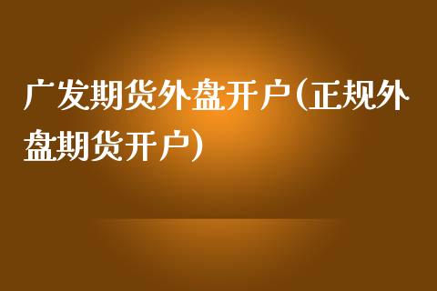 广发期货外盘开户(正规外盘期货开户)