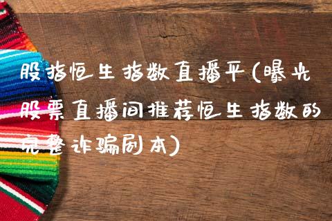 股指恒生指数直播平(曝光股票直播间推荐恒生指数的完整诈骗剧本)