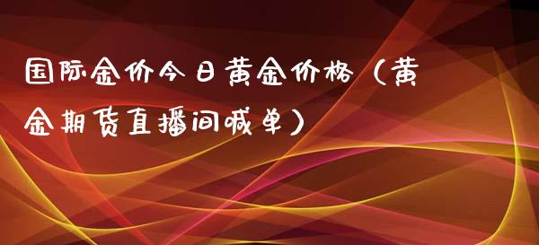 国际金价今日黄金价格（黄金期货直播间喊单）