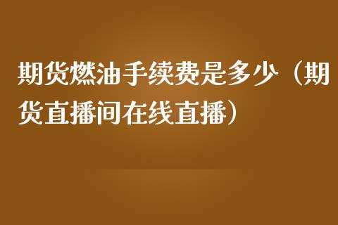 期货燃油手续费是多少（期货直播间在线直播）