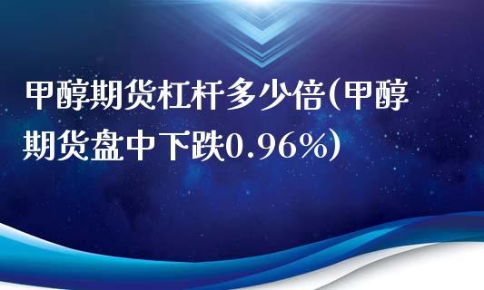 甲醇期货杠杆多少倍(甲醇期货盘中下跌0.96%)