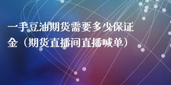 一手豆油期货需要多少保证金（期货直播间直播喊单）