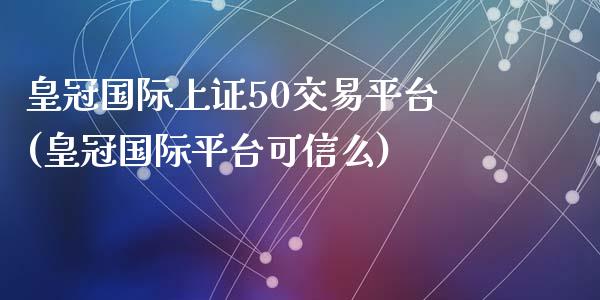 皇冠国际上证50交易平台(皇冠国际平台可信么)