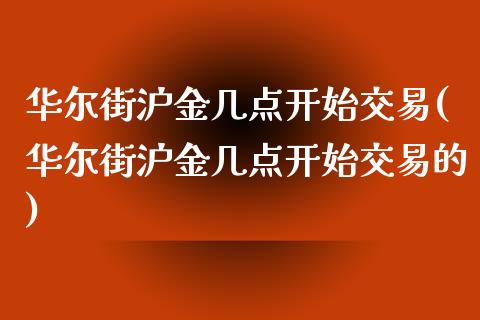 华尔街沪金几点开始交易(华尔街沪金几点开始交易的)