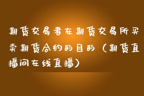 期货交易者在期货交易所买卖期货合约的目的（期货直播间在线直播）