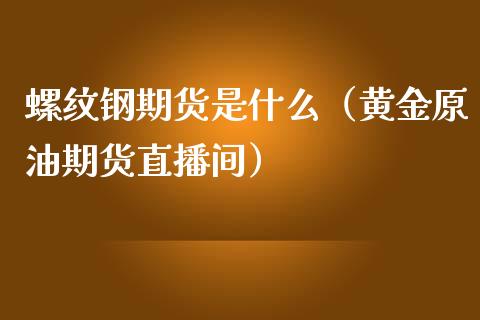 螺纹钢期货是什么（黄金原油期货直播间）