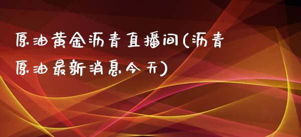 原油黄金沥青直播间(沥青原油最新消息今天)