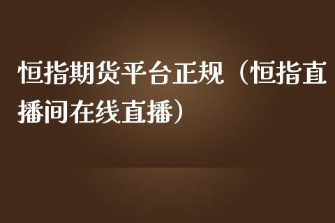 恒指期货平台正规（恒指直播间在线直播）