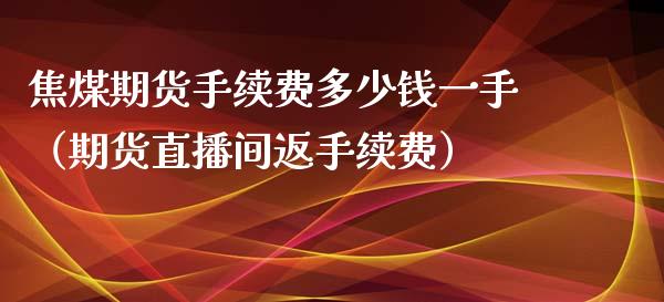 焦煤期货手续费多少钱一手（期货直播间返手续费）