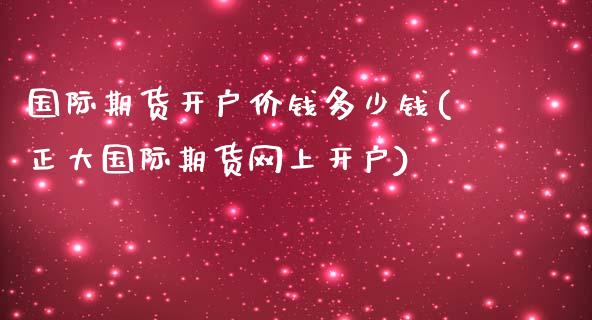 国际期货开户价钱多少钱(正大国际期货网上开户)