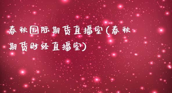 春秋国际期货直播室(春秋期货财经直播室)