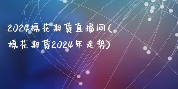 2024棉花期货直播间(棉花期货2024年走势)