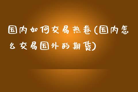 国内如何交易热卷(国内怎么交易国外的期货)