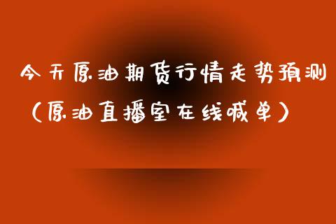 今天原油期货行情走势预测（原油直播室在线喊单）