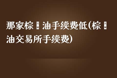 那家棕榈油手续费低(棕榈油交易所手续费)