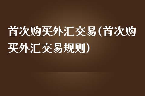 首次购买外汇交易(首次购买外汇交易规则)