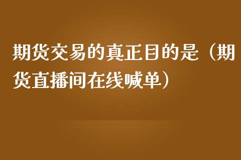 期货交易的真正目的是（期货直播间在线喊单）