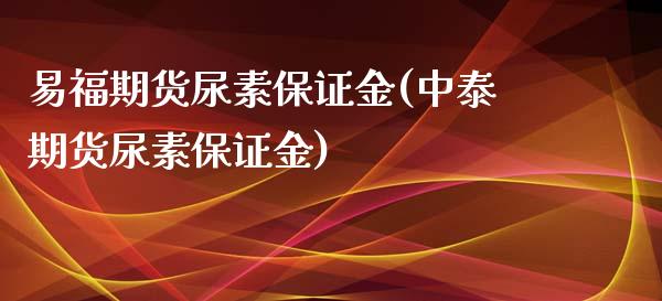 易福期货尿素保证金(中泰期货尿素保证金)