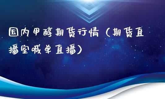 国内甲醇期货行情（期货直播室喊单直播）