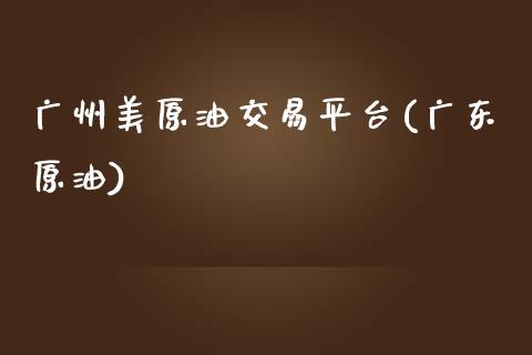 广州美原油交易平台(广东原油)