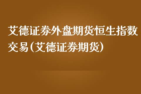 艾德证券外盘期货恒生指数交易(艾德证券期货)