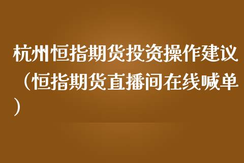 杭州恒指期货投资操作建议（恒指期货直播间在线喊单）