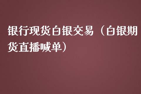 银行现货白银交易（白银期货直播喊单）