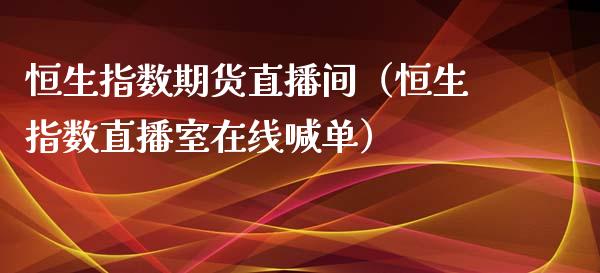 恒生指数期货直播间（恒生指数直播室在线喊单）