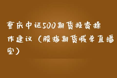 重庆中证500期货投资操作建议（股指期货喊单直播室）