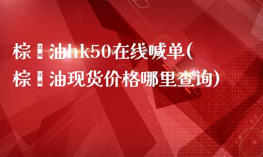 棕榈油hk50在线喊单(棕榈油现货价格哪里查询)