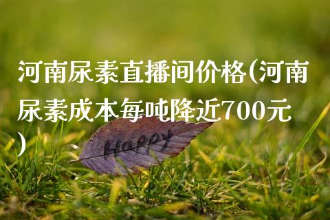 河南尿素直播间价格(河南尿素成本每吨降近700元)