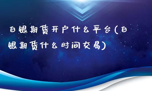 白银期货开户什么平台(白银期货什么时间交易)