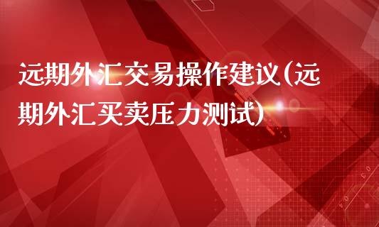 远期外汇交易操作建议(远期外汇买卖压力测试)