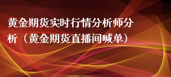 黄金期货实时行情分析师分析（黄金期货直播间喊单）