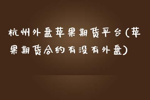 杭州外盘苹果期货平台(苹果期货合约有没有外盘)