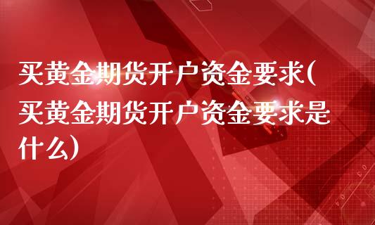 买黄金期货开户资金要求(买黄金期货开户资金要求是什么)