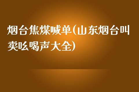 烟台焦煤喊单(山东烟台叫卖吆喝声大全)